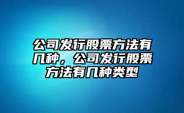 公司發(fā)行股票方法有幾種，公司發(fā)行股票方法有幾種類(lèi)型