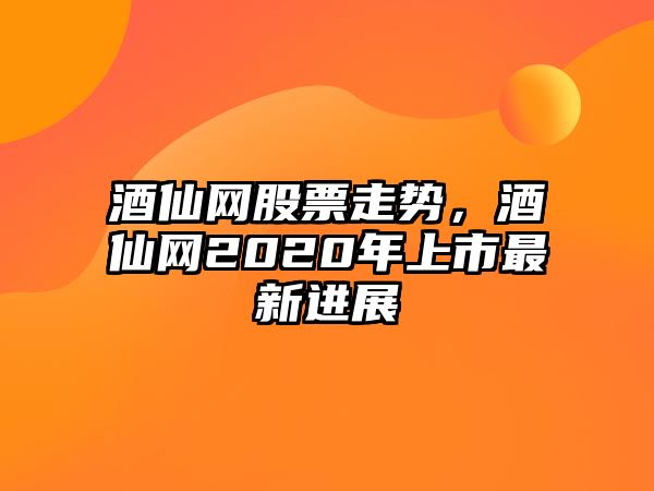 酒仙網(wǎng)股票走勢，酒仙網(wǎng)2020年上市最新進(jìn)展