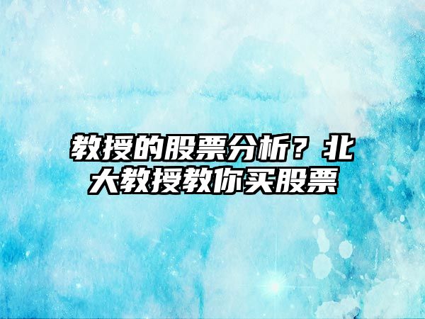 教授的股票分析？北大教授教你買(mǎi)股票