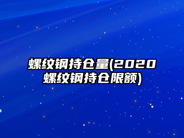 螺紋鋼持倉量(2020螺紋鋼持倉限額)