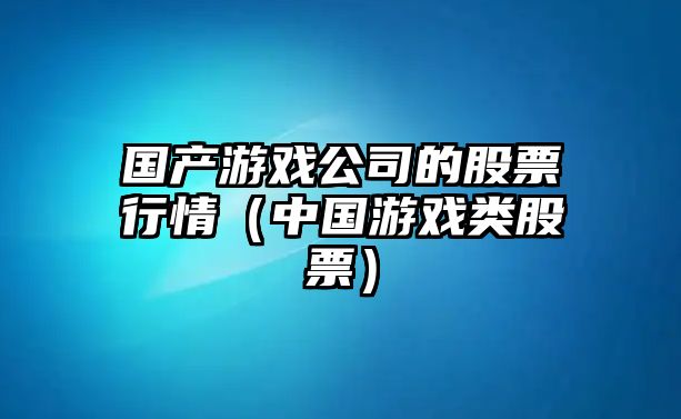 國產(chǎn)游戲公司的股票行情（中國游戲類(lèi)股票）