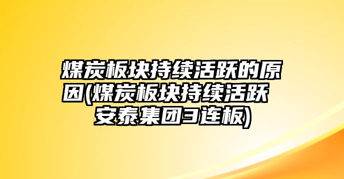 煤炭板塊持續活躍的原因(煤炭板塊持續活躍 安泰集團3連板)