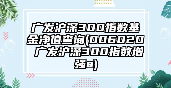 廣發(fā)滬深300指數基金凈值查詢(xún)(006020 廣發(fā)滬深300指數增強a)