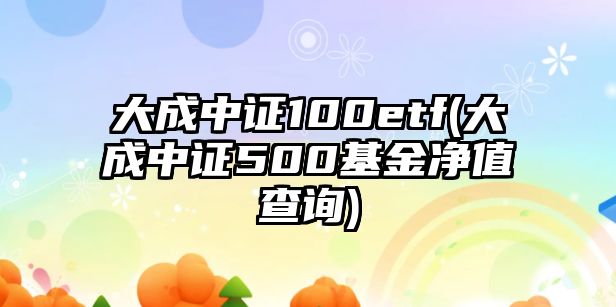 大成中證100etf(大成中證500基金凈值查詢(xún))