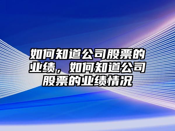 如何知道公司股票的業(yè)績(jì)，如何知道公司股票的業(yè)績(jì)情況