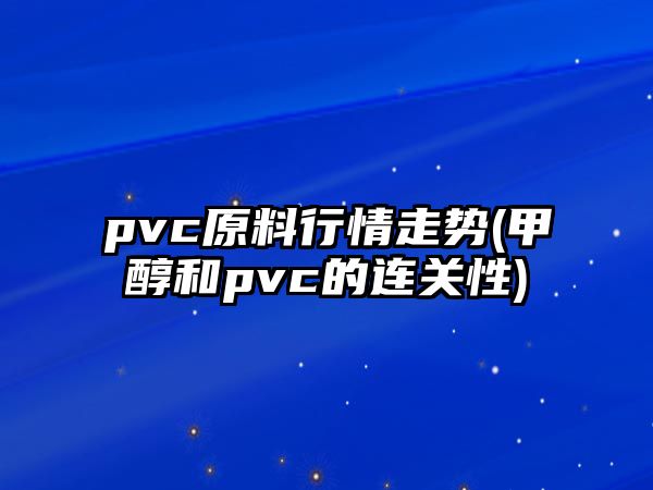 pvc原料行情走勢(甲醇和pvc的連關(guān)性)