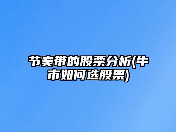 節奏帶的股票分析(牛市如何選股票)