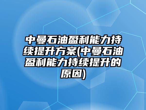 中曼石油盈利能力持續提升方案(中曼石油盈利能力持續提升的原因)