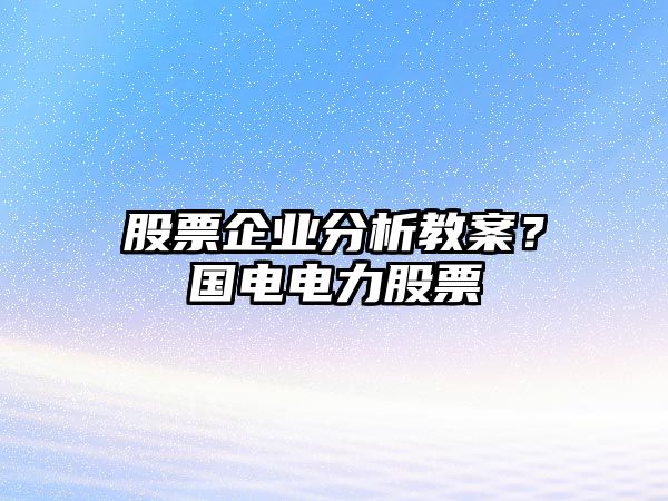 股票企業(yè)分析教案？國電電力股票