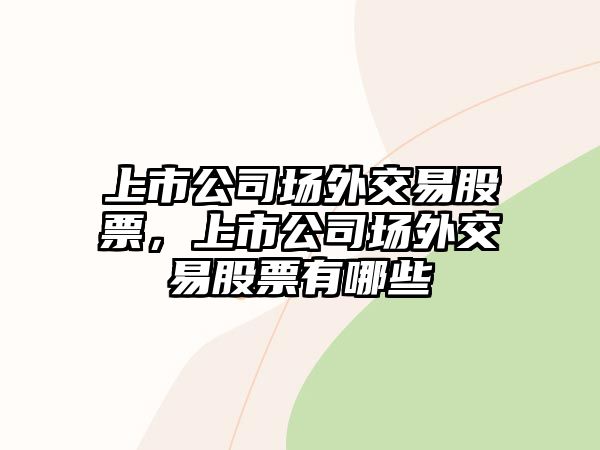 上市公司場(chǎng)外交易股票，上市公司場(chǎng)外交易股票有哪些