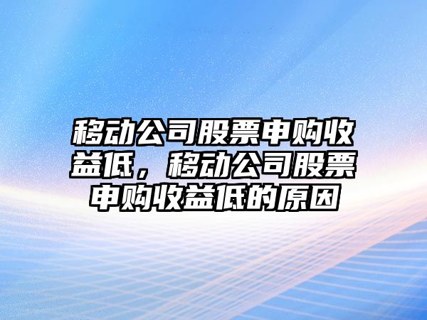 移動(dòng)公司股票申購收益低，移動(dòng)公司股票申購收益低的原因