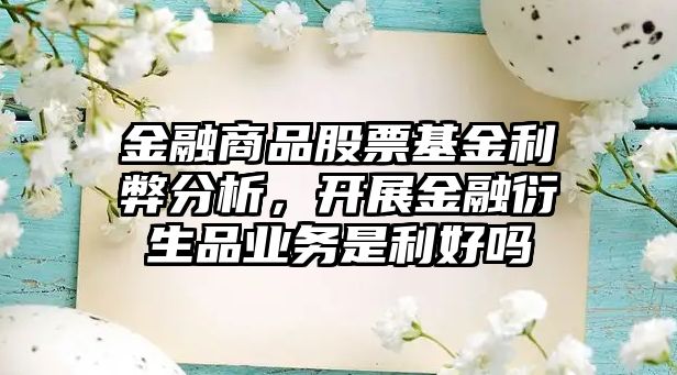 金融商品股票基金利弊分析，開(kāi)展金融衍生品業(yè)務(wù)是利好嗎