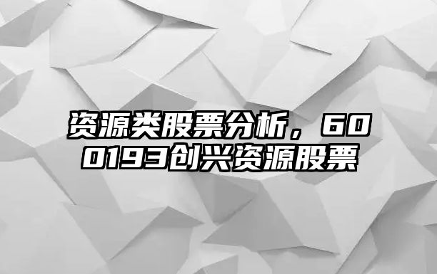 資源類(lèi)股票分析，600193創(chuàng  )興資源股票