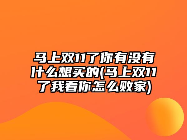 馬上雙11了你有沒(méi)有什么想買(mǎi)的(馬上雙11了我看你怎么敗家)