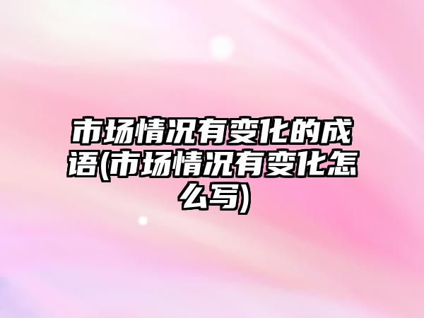 市場(chǎng)情況有變化的成語(yǔ)(市場(chǎng)情況有變化怎么寫(xiě))