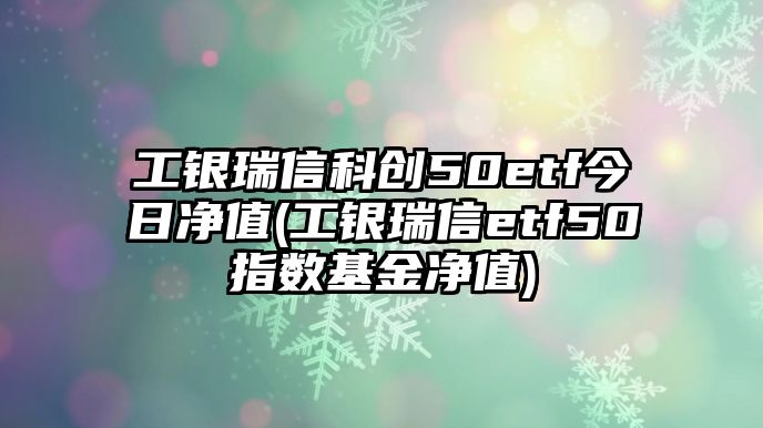 工銀瑞信科創(chuàng  )50etf今日凈值(工銀瑞信etf50指數基金凈值)