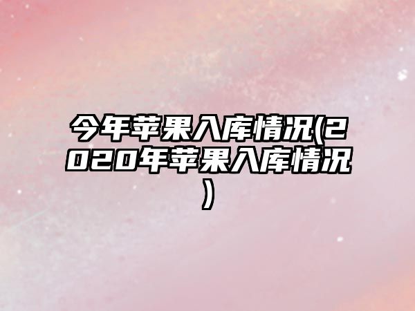 今年蘋(píng)果入庫情況(2020年蘋(píng)果入庫情況)