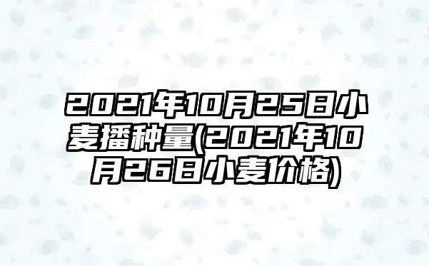 2021年10月25日小麥播種量(2021年10月26日小麥價(jià)格)