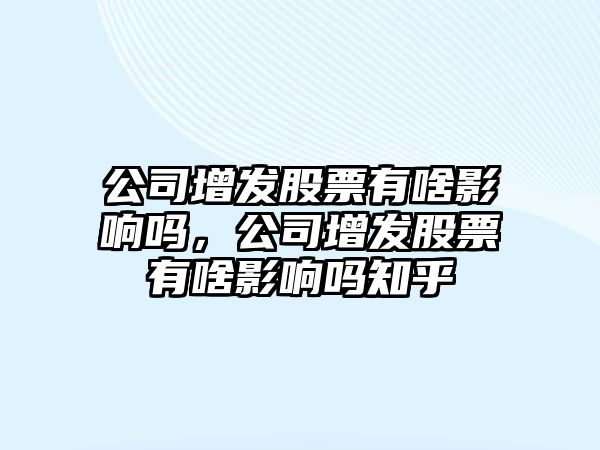 公司增發(fā)股票有啥影響嗎，公司增發(fā)股票有啥影響嗎知乎