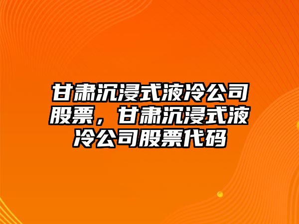 甘肅沉浸式液冷公司股票，甘肅沉浸式液冷公司股票代碼