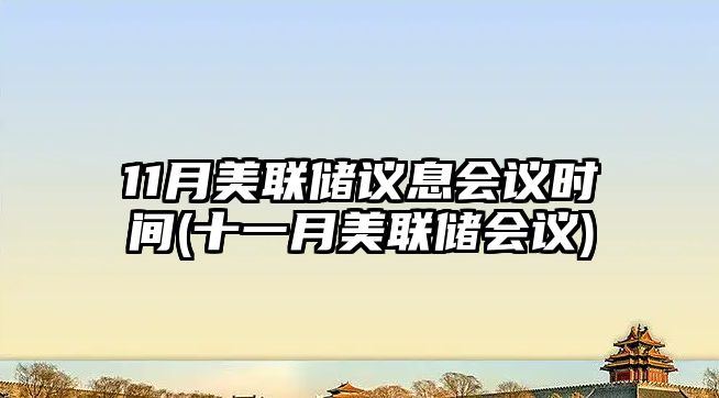 11月美聯(lián)儲議息會(huì )議時(shí)間(十一月美聯(lián)儲會(huì )議)