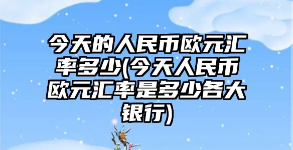 今天的人民幣歐元匯率多少(今天人民幣歐元匯率是多少各大銀行)