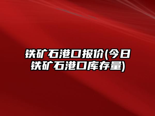 鐵礦石港口報價(jià)(今日鐵礦石港口庫存量)