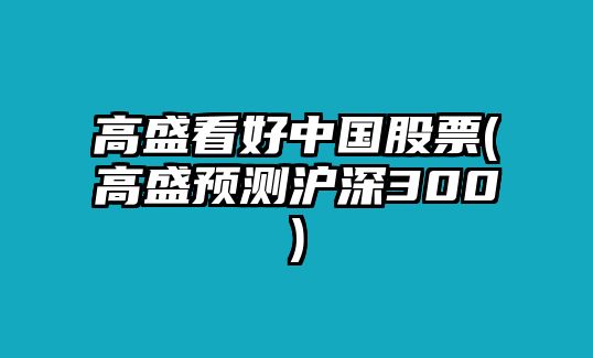 高盛看好中國股票(高盛預測滬深300)