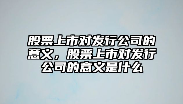 股票上市對發(fā)行公司的意義，股票上市對發(fā)行公司的意義是什么