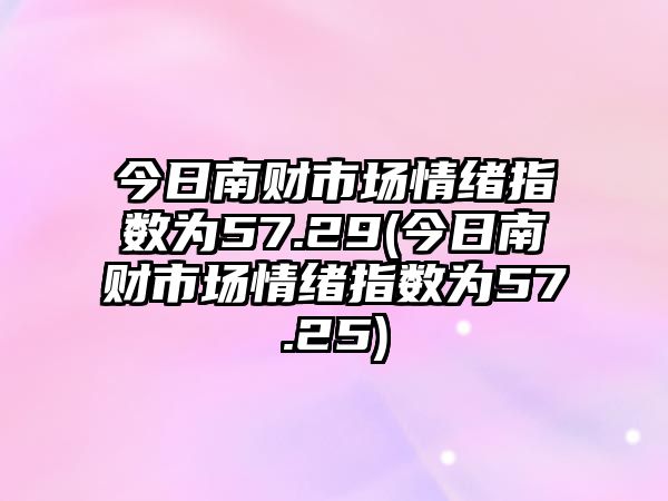 今日南財市場(chǎng)情緒指數為57.29(今日南財市場(chǎng)情緒指數為57.25)