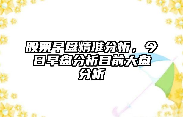 股票早盤(pán)精準分析，今日早盤(pán)分析目前大盤(pán)分析