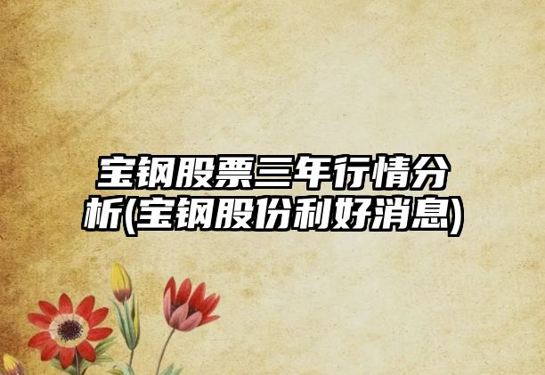 寶鋼股票三年行情分析(寶鋼股份利好消息)