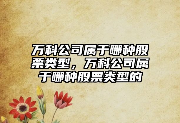 萬(wàn)科公司屬于哪種股票類(lèi)型，萬(wàn)科公司屬于哪種股票類(lèi)型的