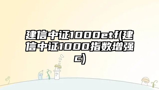 建信中證1000etf(建信中證1000指數增強c)