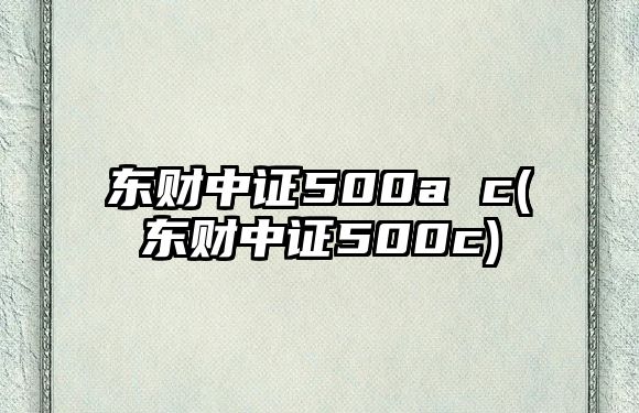 東財中證500a c(東財中證500c)