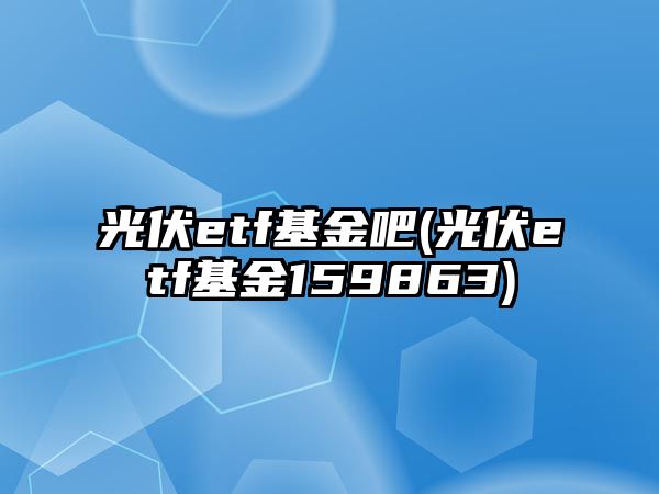 光伏etf基金吧(光伏etf基金159863)