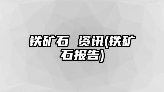 鐵礦石 資訊(鐵礦石報告)