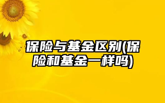 保險與基金區別(保險和基金一樣嗎)