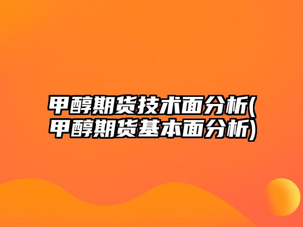 甲醇期貨技術(shù)面分析(甲醇期貨基本面分析)