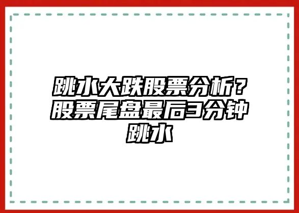 跳水大跌股票分析？股票尾盤(pán)最后3分鐘跳水