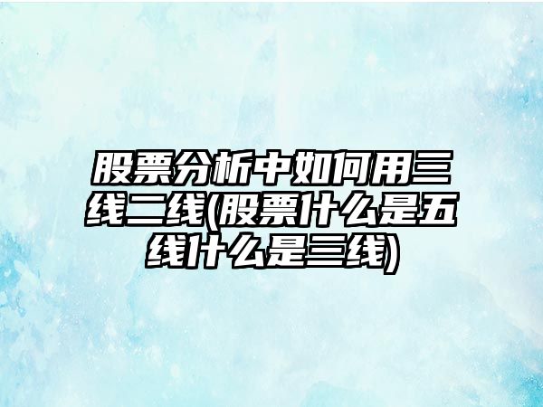 股票分析中如何用三線(xiàn)二線(xiàn)(股票什么是五線(xiàn)什么是三線(xiàn))