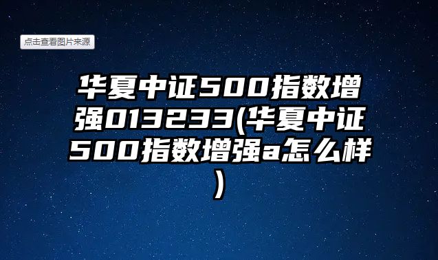 華夏中證500指數增強013233(華夏中證500指數增強a怎么樣)