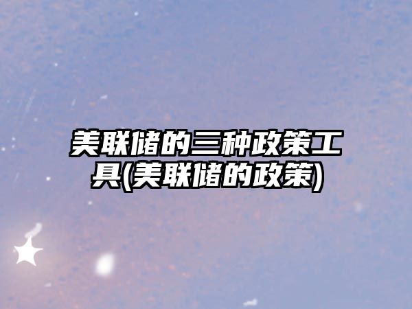 美聯(lián)儲的三種政策工具(美聯(lián)儲的政策)