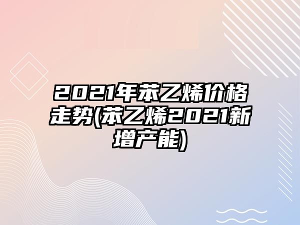 2021年苯乙烯價(jià)格走勢(苯乙烯2021新增產(chǎn)能)