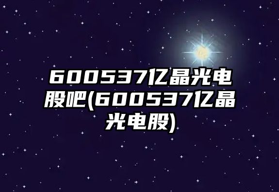 600537億晶光電股吧(600537億晶光電股)