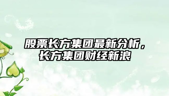 股票長(cháng)方集團最新分析，長(cháng)方集團財經(jīng)新浪