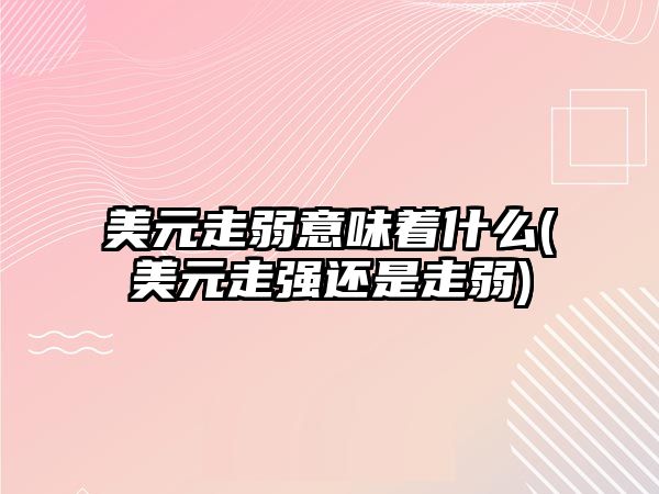 美元走弱意味著(zhù)什么(美元走強還是走弱)