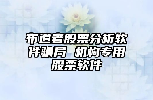 布道者股票分析軟件騙局 機構專(zhuān)用股票軟件