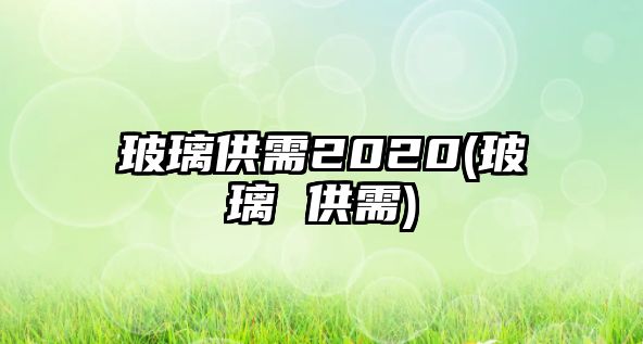 玻璃供需2020(玻璃 供需)