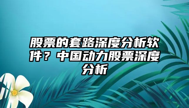 股票的套路深度分析軟件？中國動(dòng)力股票深度分析